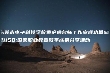 东莞市电子科技学校黄沪琳名师工作室成功举办国家职业教育教学成果分享活动-广东技校排名网