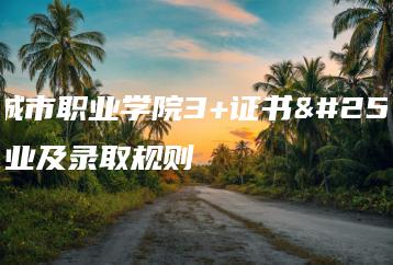 广州城市职业学院3+证书招生专业及录取规则-广东技校排名网