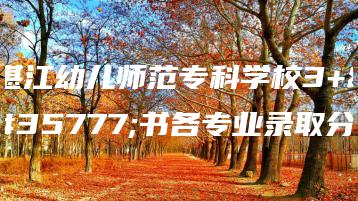 湛江幼儿师范专科学校3+证书各专业录取分-广东技校排名网