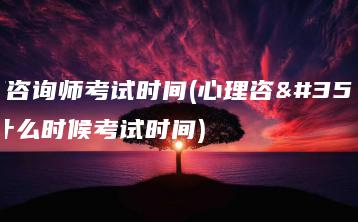 心理咨询师考试时间(心理咨询师什么时候考试时间)-广东技校排名网