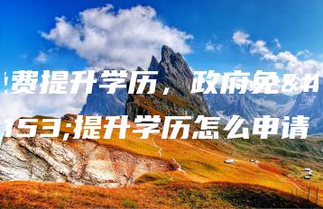 免费提升学历，政府免费提升学历怎么申请-广东技校排名网