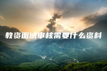 教资面试审核需要什么资料-广东技校排名网