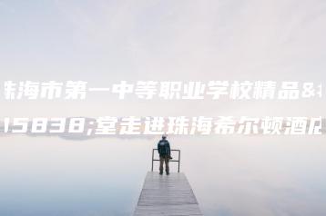 珠海市第一中等职业学校精品课堂走进珠海希尔顿酒店-广东技校排名网