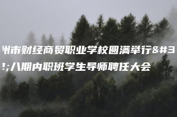 广州市财经商贸职业学校圆满举行第八期内职班学生导师聘任大会-广东技校排名网