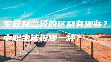 军校和警校的区别有哪些？中职生能报哪一种？-广东技校排名网