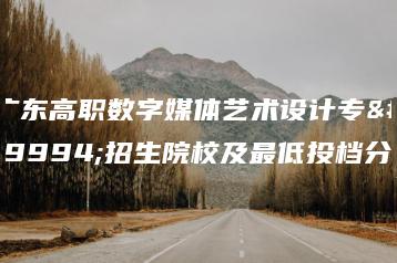 广东高职数字媒体艺术设计专业招生院校及最低投档分-广东技校排名网