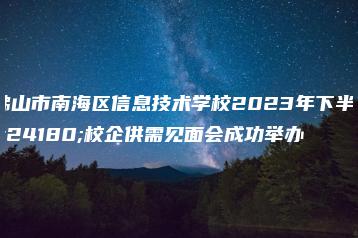 佛山市南海区信息技术学校2023年下半年校企供需见面会成功举办-广东技校排名网