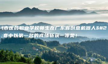 广州市医药职业学校师生在广东省创意机器人大赛中以第一名的成绩斩获一等奖!-广东技校排名网
