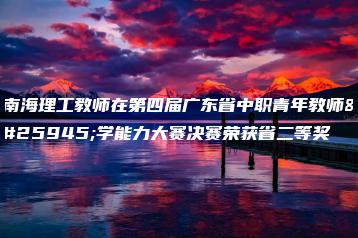 南海理工教师在第四届广东省中职青年教师教学能力大赛决赛荣获省二等奖-广东技校排名网