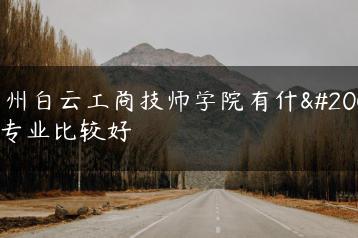 广州白云工商技师学院有什么专业比较好-广东技校排名网