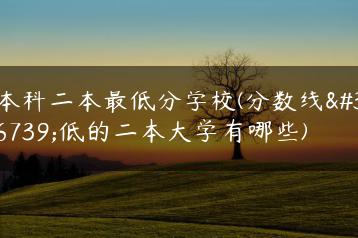 本科二本最低分学校(分数线较低的二本大学有哪些)-广东技校排名网