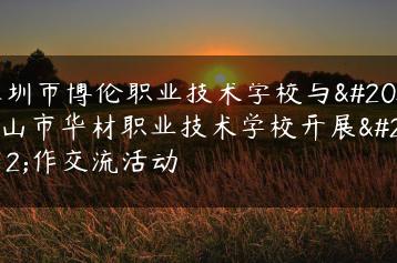 深圳市博伦职业技术学校与佛山市华材职业技术学校开展合作交流活动-广东技校排名网