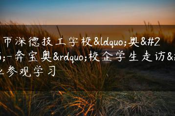 深圳市深德技工学校“奥深-奔宝奥”校企学生走访企业参观学习-广东技校排名网