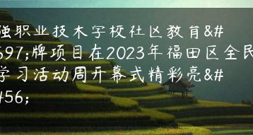 华强职业技术学校社区教育品牌项目在2023年福田区全民终身学习活动周开幕式精彩亮相-广东技校排名网
