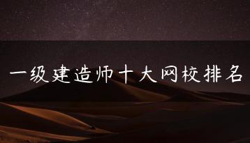 一级建造师十大网校排名-广东技校排名网