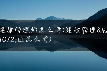健康管理师怎么考(健康管理师证怎么考)-广东技校排名网