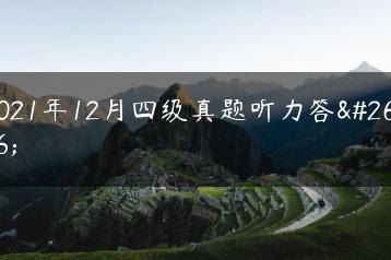 2021年12月四级真题听力答案-广东技校排名网