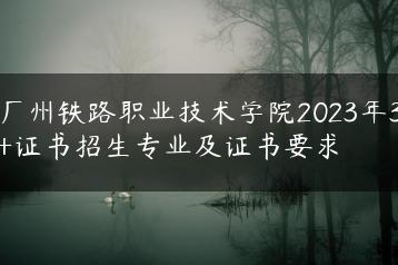 广州铁路职业技术学院2023年3+证书招生专业及证书要求-广东技校排名网