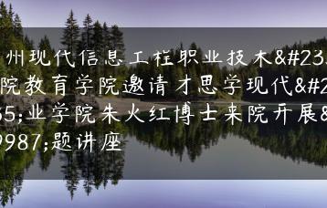 广州现代信息工程职业技术学院教育学院邀请才思学现代产业学院朱火红博士来院开展专题讲座-广东技校排名网