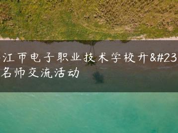 湛江市电子职业技术学校开展名师交流活动-广东技校排名网