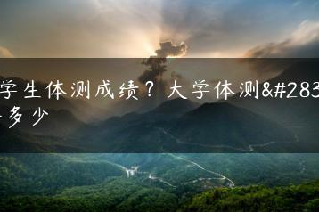 大学生体测成绩？大学体测满分多少-广东技校排名网