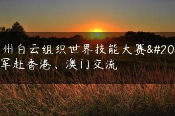 广州白云组织世界技能大赛冠军赴香港、澳门交流-广东技校排名网