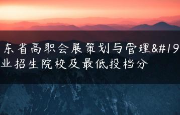 广东省高职会展策划与管理专业招生院校及最低投档分-广东技校排名网
