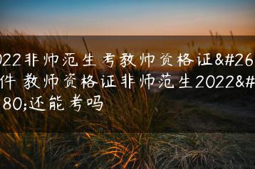 2022非师范生考教师资格证条件 教师资格证非师范生2022年还能考吗-广东技校排名网