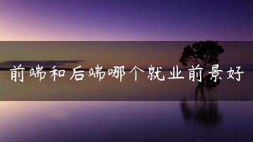 前端和后端哪个就业前景好-广东技校排名网