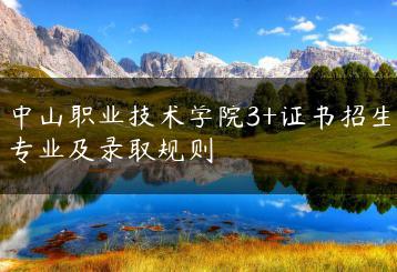 中山职业技术学院3+证书招生专业及录取规则-广东技校排名网