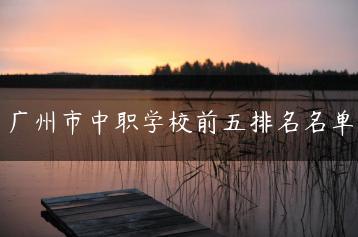 广州市中职学校前五排名名单-广东技校排名网