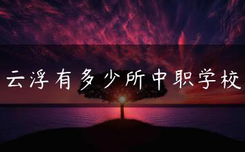 云浮有多少所中职学校-广东技校排名网