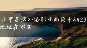 广州市荔湾外语职业高级中学地址在哪里-广东技校排名网