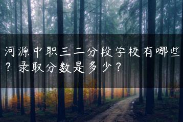 河源中职三二分段学校有哪些？录取分数是多少？-广东技校排名网