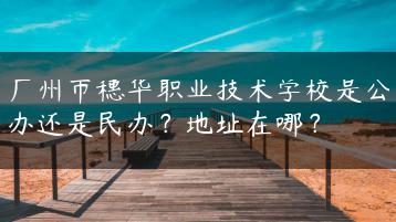 广州市穗华职业技术学校是公办还是民办？地址在哪？-广东技校排名网