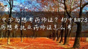 初中学历想考药师证？初中学历想考执业药师证怎么考-广东技校排名网