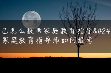 自己怎么报考家庭教育指导师 家庭教育指导师如何报考-广东技校排名网