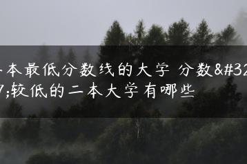 二本最低分数线的大学 分数线较低的二本大学有哪些-广东技校排名网