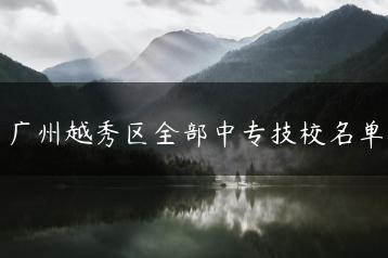 广州越秀区全部中专技校名单-广东技校排名网