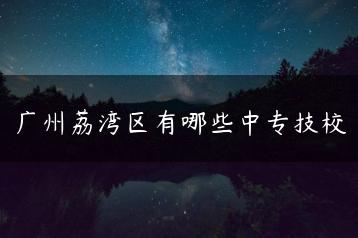广州荔湾区有哪些中专技校-广东技校排名网