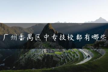 广州番禺区中专技校都有哪些-广东技校排名网