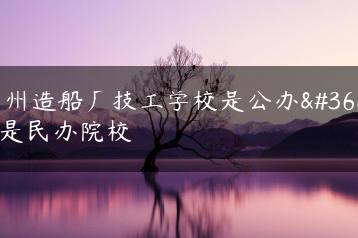 广州造船厂技工学校是公办还是民办院校-广东技校排名网