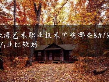 珠海艺术职业技术学院哪些专业比较好-广东技校排名网