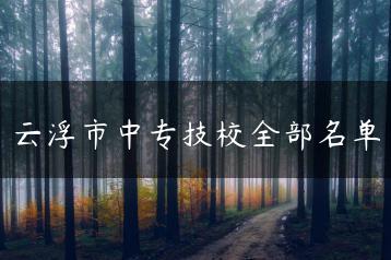 云浮市中专技校全部名单-广东技校排名网