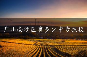 广州南沙区有多少中专技校-广东技校排名网