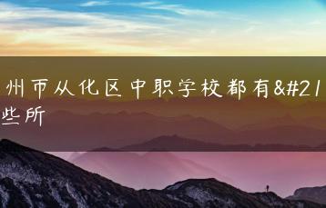 广州市从化区中职学校都有哪些所-广东技校排名网