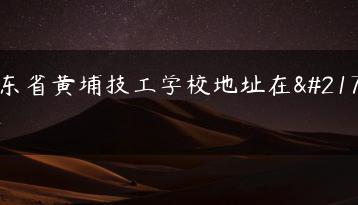 广东省黄埔技工学校地址在哪里-广东技校排名网