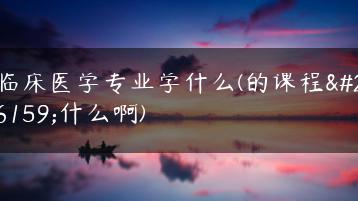 临床医学专业学什么(的课程是什么啊)-广东技校排名网