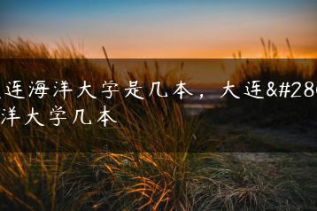 大连海洋大学是几本，大连海洋大学几本-广东技校排名网