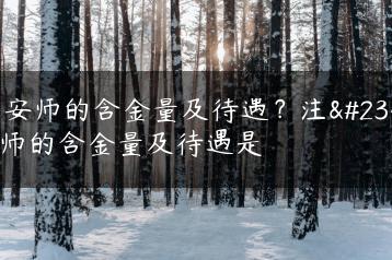 注安师的含金量及待遇？注安师的含金量及待遇是-广东技校排名网